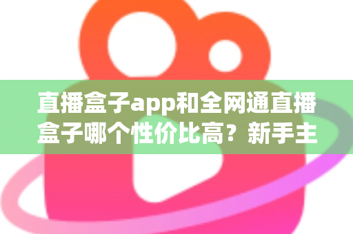 直播盒子app和全网通直播盒子哪个性价比高?新手主播必看的深度对比指南 直播盒子app和全网通直播盒子哪个性价比高?新手主播必看的深度对比指南