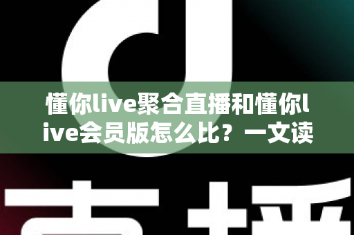 懂你live聚合直播和懂你live会员版怎么比？一文读懂两大版本差异，帮你选对不花冤枉钱