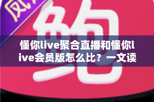 懂你live聚合直播和懂你live会员版怎么比？一文读懂两大版本差异，帮你选对不花冤枉钱