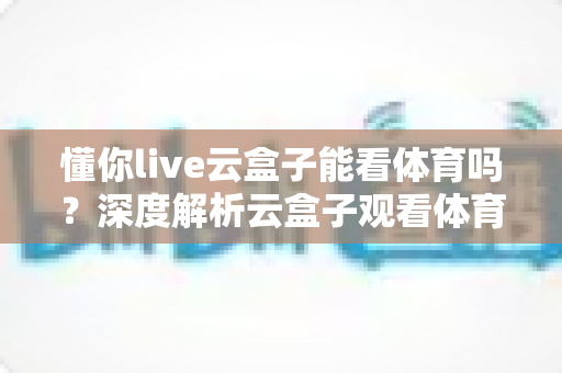 懂你live云盒子能看体育吗？深度解析云盒子观看体育赛事的正确姿势与实用指南