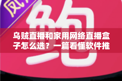 乌贼直播和家用网络直播盒子怎么选?一篇看懂软件推流与硬件直播设备的选购全攻略 乌贼直播和家用网络直播盒子怎么选?一篇看懂软件推流与硬件直播设备的选购全攻略