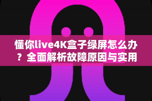 懂你live4K盒子绿屏怎么办？全面解析故障原因与实用修复指南