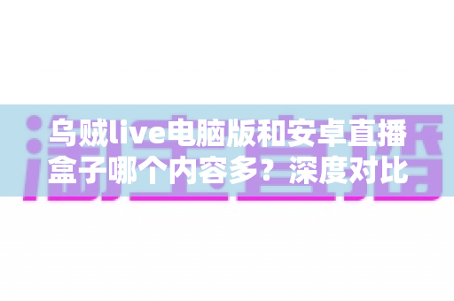 乌贼live电脑版和安卓直播盒子哪个内容多？深度对比帮你选对观看平台