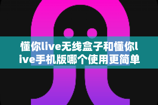 懂你live无线盒子和懂你live手机版哪个使用更简单?新手也能快速上手的直播工具全面对比指南 懂你live无线盒子和懂你live手机版哪个使用更简单?新手也能快速上手的直播工具全面对比指南