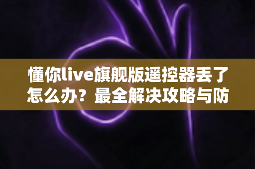 懂你live旗舰版遥控器丢了怎么办?最全解决攻略与防丢指南一次讲清 懂你live旗舰版遥控器丢了怎么办?最全解决攻略与防丢指南一次讲清