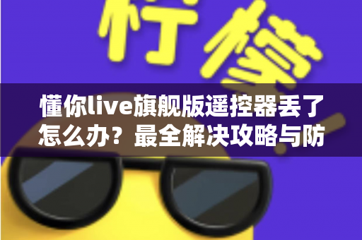 懂你live旗舰版遥控器丢了怎么办?最全解决攻略与防丢指南一次讲清 懂你live旗舰版遥控器丢了怎么办?最全解决攻略与防丢指南一次讲清