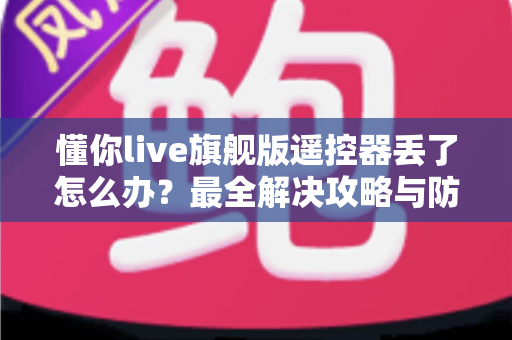 懂你live旗舰版遥控器丢了怎么办?最全解决攻略与防丢指南一次讲清 懂你live旗舰版遥控器丢了怎么办?最全解决攻略与防丢指南一次讲清