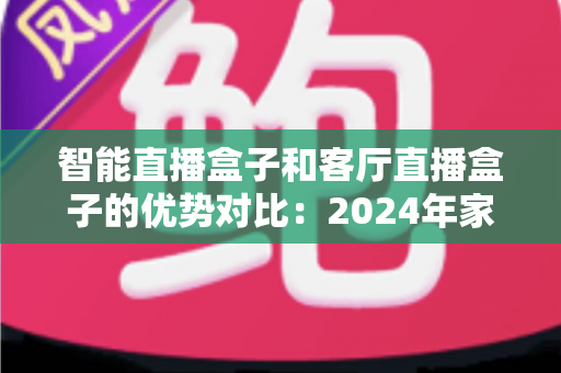 智能直播盒子和客厅直播盒子的优势对比:2024年家庭娱乐设备选购终极指南 智能直播盒子和客厅直播盒子的优势对比:2024年家庭娱乐设备选购终极指南