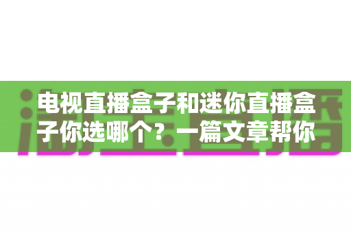 电视直播盒子和迷你直播盒子你选哪个？一篇文章帮你彻底搞懂选购门道