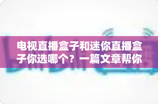 电视直播盒子和迷你直播盒子你选哪个？一篇文章帮你彻底搞懂选购门道
