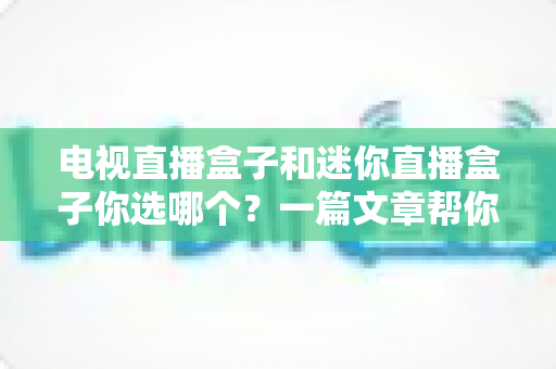 电视直播盒子和迷你直播盒子你选哪个？一篇文章帮你彻底搞懂选购门道