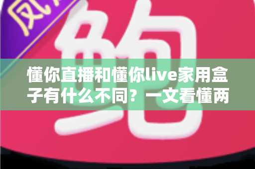懂你直播和懂你live家用盒子有什么不同？一文看懂两者区别与选购全攻略