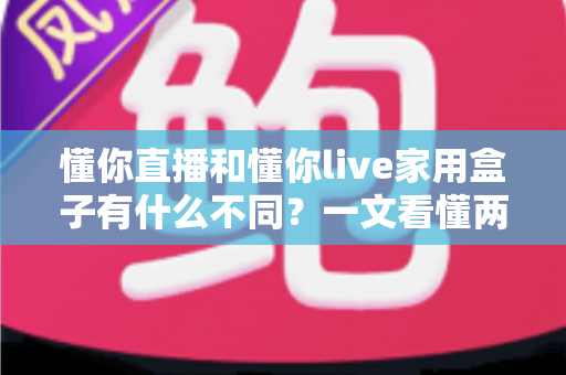 懂你直播和懂你live家用盒子有什么不同？一文看懂两者区别与选购全攻略