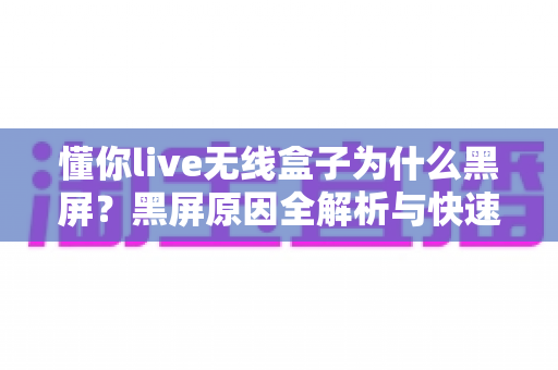 懂你live无线盒子为什么黑屏？黑屏原因全解析与快速修复指南
