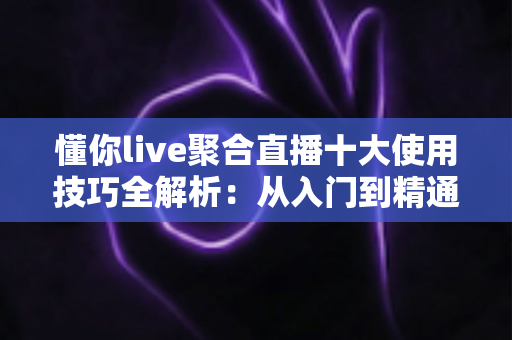 懂你live聚合直播十大使用技巧全解析:从入门到精通的高效观看指南 懂你live聚合直播十大使用技巧全解析:从入门到精通的高效观看指南