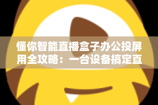 懂你智能直播盒子办公投屏用全攻略：一台设备搞定直播与会议的高效神器