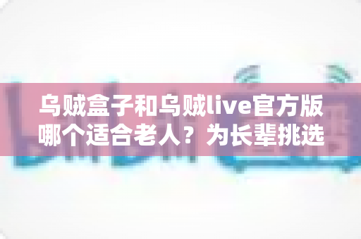 乌贼盒子和乌贼live官方版哪个适合老人？为长辈挑选电视应用的实用对比指南