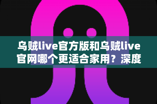 乌贼live官方版和乌贼live官网哪个更适合家用?深度对比分析帮你选出最佳方案 乌贼live官方版和乌贼live官网哪个更适合家用?深度对比分析帮你选出最佳方案