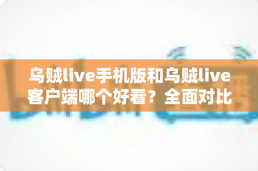 乌贼live手机版和乌贼live客户端哪个好看?全面对比分析助你找到最佳观看体验 乌贼live手机版和乌贼live客户端哪个好看?全面对比分析助你找到最佳观看体验