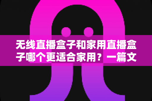 无线直播盒子和家用直播盒子哪个更适合家用?一篇文章帮你选对不踩坑 无线直播盒子和家用直播盒子哪个更适合家用?一篇文章帮你选对不踩坑