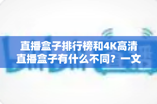 直播盒子排行榜和4K高清直播盒子有什么不同?一文读懂概念差异与选购技巧 直播盒子排行榜和4K高清直播盒子有什么不同?一文读懂概念差异与选购技巧