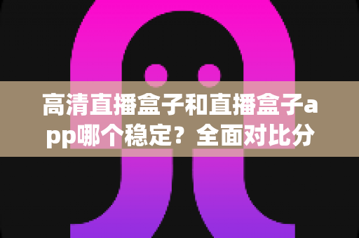 高清直播盒子和直播盒子app哪个稳定?全面对比分析助你做出最佳选择 高清直播盒子和直播盒子app哪个稳定?全面对比分析助你做出最佳选择