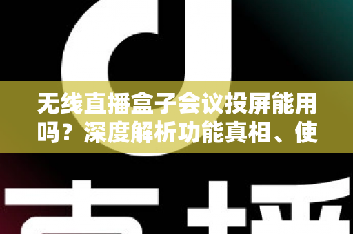无线直播盒子会议投屏能用吗?深度解析功能真相、使用方法与选购避坑指南 无线直播盒子会议投屏能用吗?深度解析功能真相、使用方法与选购避坑指南