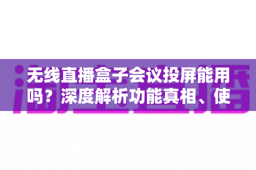 无线直播盒子会议投屏能用吗？深度解析功能真相、使用方法与选购避坑指南