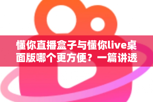 懂你直播盒子与懂你live桌面版哪个更方便?一篇讲透两大战神级直播工具的深度对比指南 懂你直播盒子与懂你live桌面版哪个更方便?一篇讲透两大战神级直播工具的深度对比指南