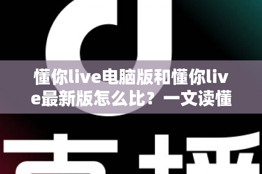 懂你live电脑版和懂你live最新版怎么比？一文读懂两大版本差异与选择指南