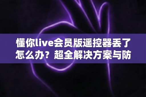 懂你live会员版遥控器丢了怎么办?超全解决方案与防丢技巧一次讲清 懂你live会员版遥控器丢了怎么办?超全解决方案与防丢技巧一次讲清