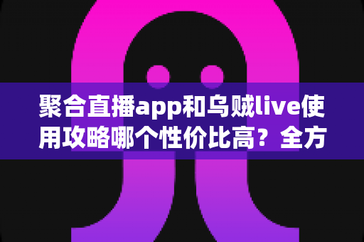 聚合直播app和乌贼live使用攻略哪个性价比高？全方位深度对比测评指南