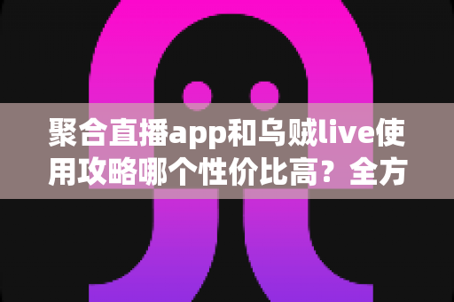 聚合直播app和乌贼live使用攻略哪个性价比高？全方位深度对比测评指南