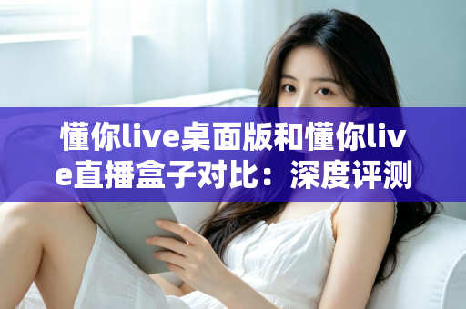 懂你live桌面版和懂你live直播盒子对比:深度评测两大直播方案,帮你找到最合适的开播利器 懂你live桌面版和懂你live直播盒子对比:深度评测两大直播方案,帮你找到最合适的开播利器