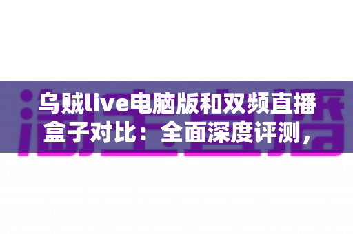乌贼live电脑版和双频直播盒子对比：全面深度评测，帮你选对直播设备方案