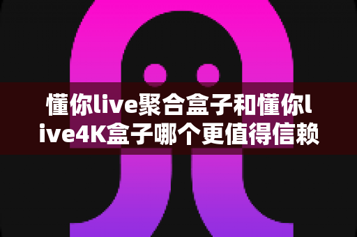 懂你live聚合盒子和懂你live4K盒子哪个更值得信赖?深度对比评测助你选购不踩坑 懂你live聚合盒子和懂你live4K盒子哪个更值得信赖?深度对比评测助你选购不踩坑