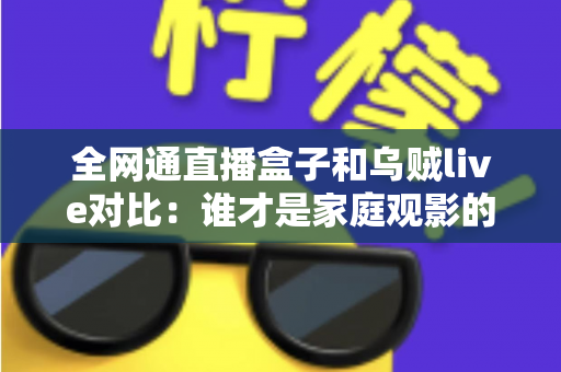 全网通直播盒子和乌贼live对比:谁才是家庭观影的最优解?一文读懂选购要点 全网通直播盒子和乌贼live对比:谁才是家庭观影的最优解?一文读懂选购要点