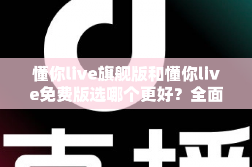懂你live旗舰版和懂你live免费版选哪个更好?全面对比分析与选购指南帮你做决定 懂你live旗舰版和懂你live免费版选哪个更好?全面对比分析与选购指南帮你做决定
