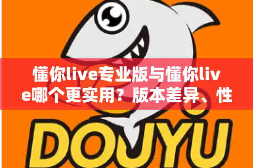 懂你live专业版与懂你live哪个更实用?版本差异、性价比与人群适配全面解析 懂你live专业版与懂你live哪个更实用?版本差异、性价比与人群适配全面解析
