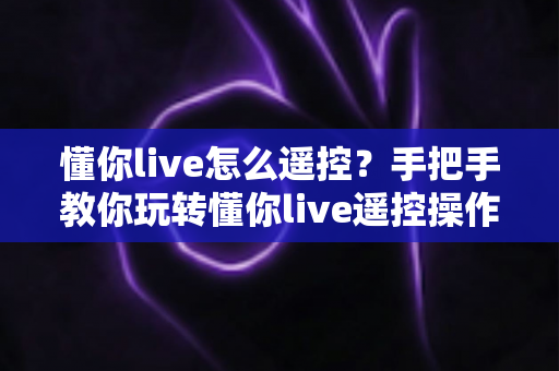 懂你live怎么遥控?手把手教你玩转懂你live遥控操作,新手也能快速上手 懂你live怎么遥控?手把手教你玩转懂你live遥控操作,新手也能快速上手