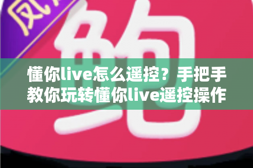 懂你live怎么遥控?手把手教你玩转懂你live遥控操作,新手也能快速上手 懂你live怎么遥控?手把手教你玩转懂你live遥控操作,新手也能快速上手