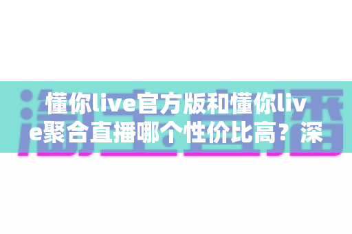 懂你live官方版和懂你live聚合直播哪个性价比高?深度对比分析帮你做出明智选择 懂你live官方版和懂你live聚合直播哪个性价比高?深度对比分析帮你做出明智选择