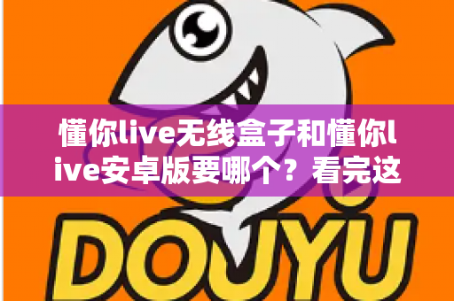懂你live无线盒子和懂你live安卓版要哪个？看完这篇再决定不吃亏