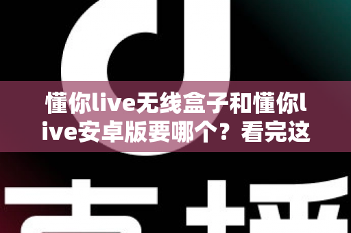 懂你live无线盒子和懂你live安卓版要哪个？看完这篇再决定不吃亏