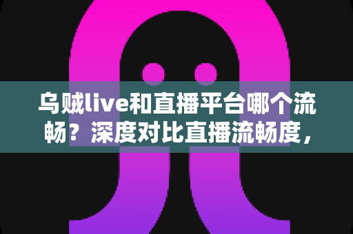 乌贼live和直播平台哪个流畅？深度对比直播流畅度，助你找到最顺滑的观看体验