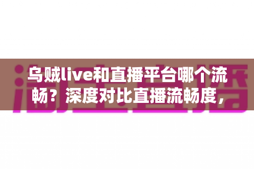 乌贼live和直播平台哪个流畅？深度对比直播流畅度，助你找到最顺滑的观看体验