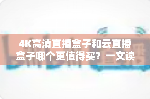 4K高清直播盒子和云直播盒子哪个更值得买?一文读懂选购门道,帮你避开所有坑 4K高清直播盒子和云直播盒子哪个更值得买?一文读懂选购门道,帮你避开所有坑