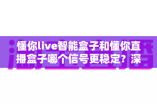懂你live智能盒子和懂你直播盒子哪个信号更稳定？深度对比解析帮你选出更适合的电视盒子