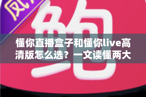 懂你直播盒子和懂你live高清版怎么选？一文读懂两大产品的区别与选购指南
