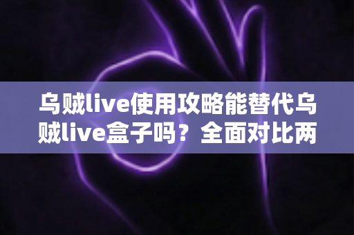 乌贼live使用攻略能替代乌贼live盒子吗？全面对比两种方案的差异，帮你找到最适合自己的观看方式